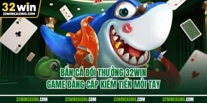 Bắn Cá Đổi Thưởng 32win - Game Đẳng Cấp Kiếm Tiền Mỏi Tay